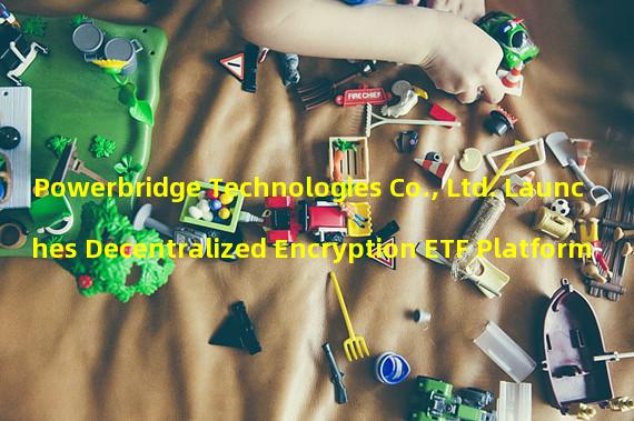 Powerbridge Technologies Co., Ltd. Launches Decentralized Encryption ETF Platform