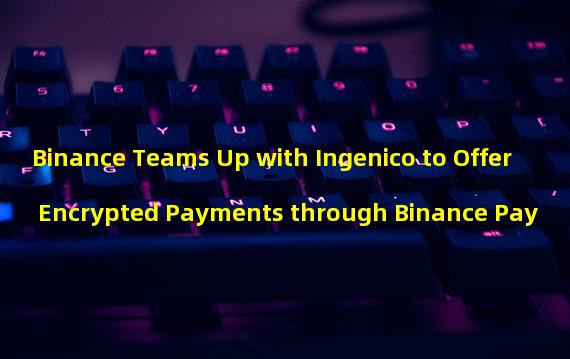 Binance Teams Up with Ingenico to Offer Encrypted Payments through Binance Pay
