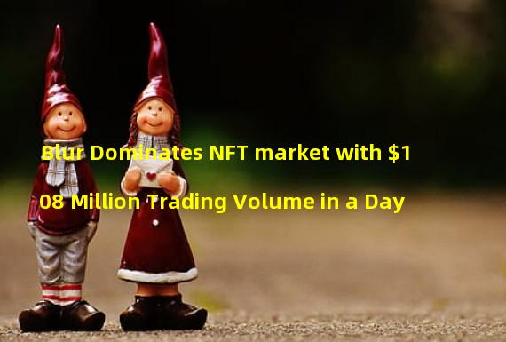 Blur Dominates NFT market with $108 Million Trading Volume in a Day 