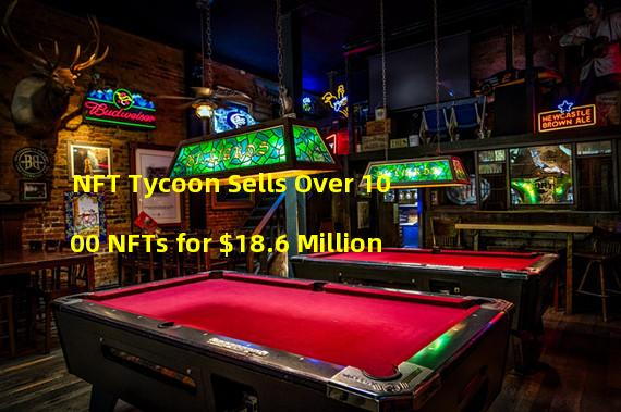 NFT Tycoon Sells Over 1000 NFTs for $18.6 Million