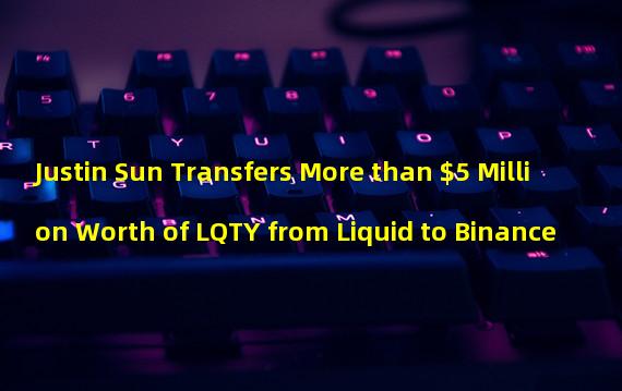 Justin Sun Transfers More than $5 Million Worth of LQTY from Liquid to Binance