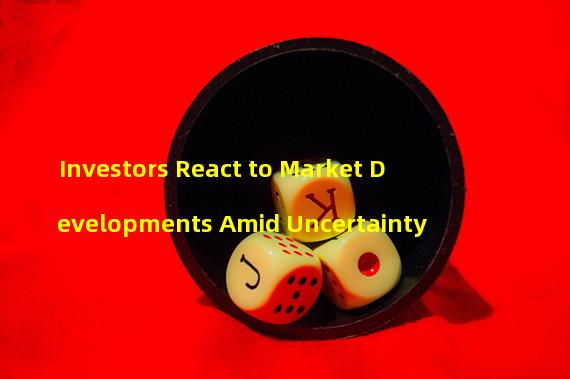 Investors React to Market Developments Amid Uncertainty 