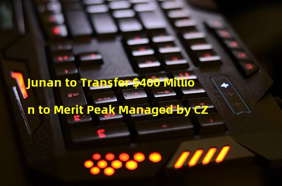 Junan to Transfer $400 Million to Merit Peak Managed by CZ