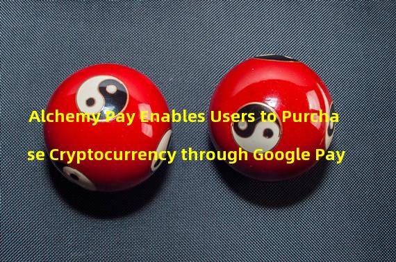 Alchemy Pay Enables Users to Purchase Cryptocurrency through Google Pay