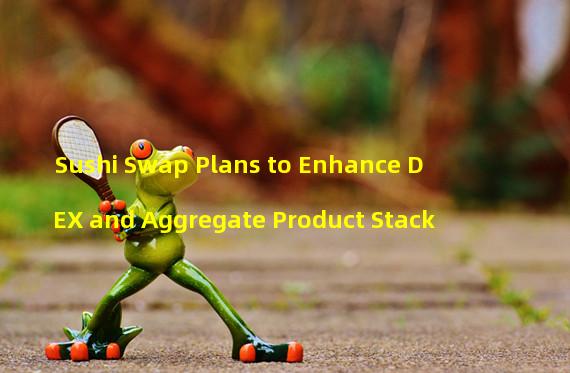Sushi Swap Plans to Enhance DEX and Aggregate Product Stack