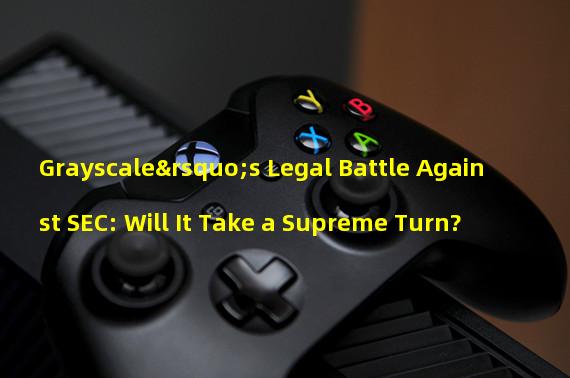 Grayscale’s Legal Battle Against SEC: Will It Take a Supreme Turn?