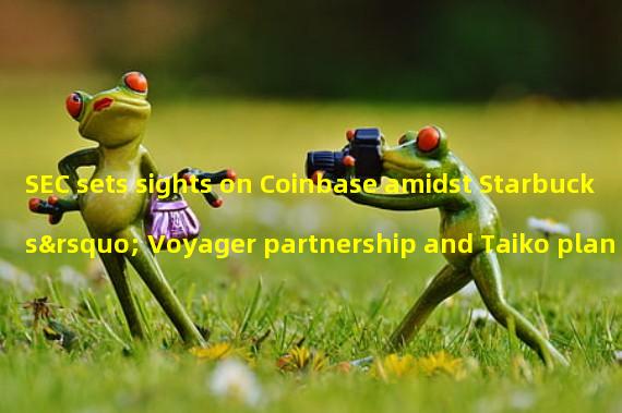 SEC sets sights on Coinbase amidst Starbucks’ Voyager partnership and Taiko plan