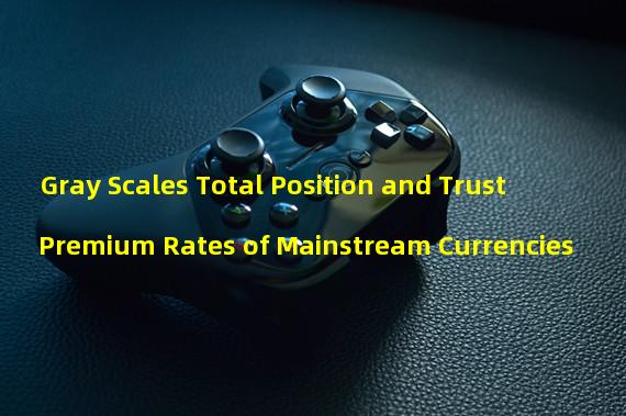 Gray Scales Total Position and Trust Premium Rates of Mainstream Currencies
