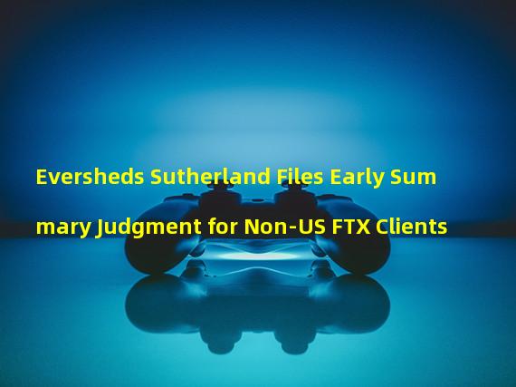 Eversheds Sutherland Files Early Summary Judgment for Non-US FTX Clients