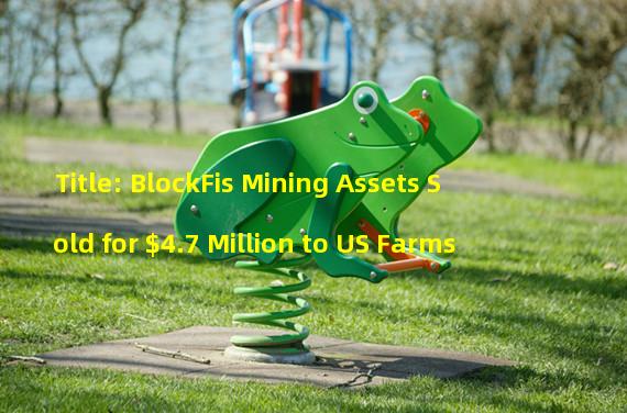 Title: BlockFis Mining Assets Sold for $4.7 Million to US Farms