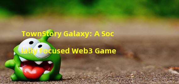 TownStory Galaxy: A Socially Focused Web3 Game