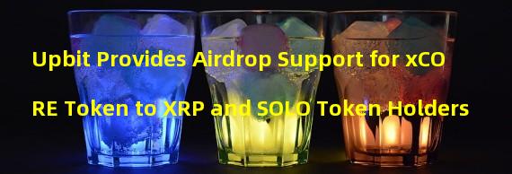 Upbit Provides Airdrop Support for xCORE Token to XRP and SOLO Token Holders