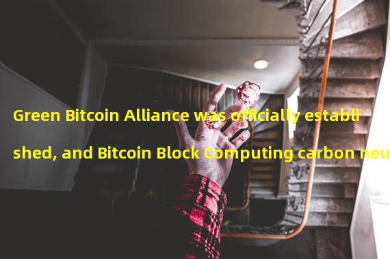 Green Bitcoin Alliance was officially established, and Bitcoin Block Computing carbon neutrality Application was released at the same time