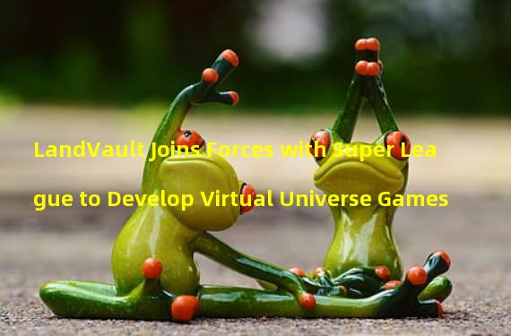 LandVault Joins Forces with Super League to Develop Virtual Universe Games