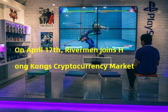 On April 17th, Rivermen Joins Hong Kongs Cryptocurrency Market