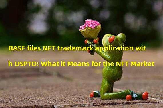 BASF files NFT trademark application with USPTO: What it Means for the NFT Market