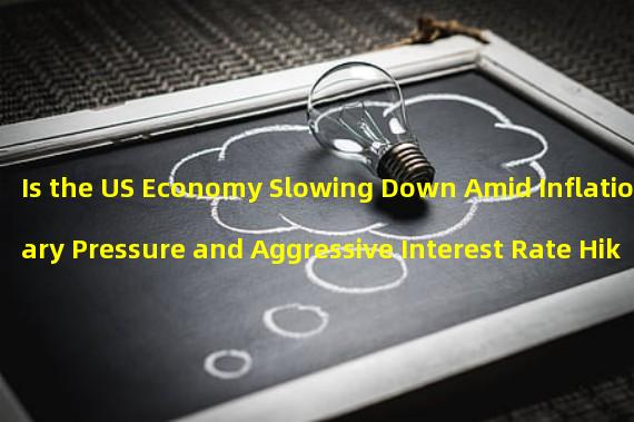 Is the US Economy Slowing Down Amid Inflationary Pressure and Aggressive Interest Rate Hikes?