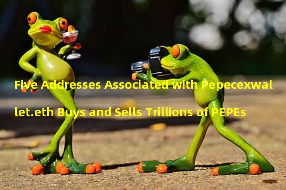 Five Addresses Associated with Pepecexwallet.eth Buys and Sells Trillions of PEPEs