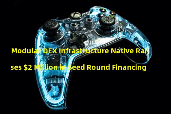 Modular DEX Infrastructure Native Raises $2 Million in Seed Round Financing