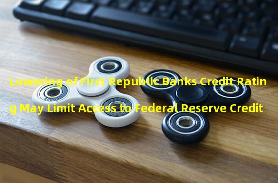 Lowering of First Republic Banks Credit Rating May Limit Access to Federal Reserve Credit Tools