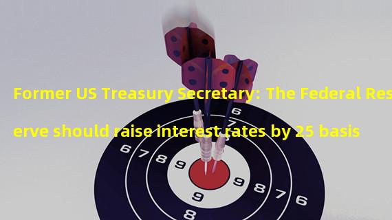 Former US Treasury Secretary: The Federal Reserve should raise interest rates by 25 basis points at its next meeting