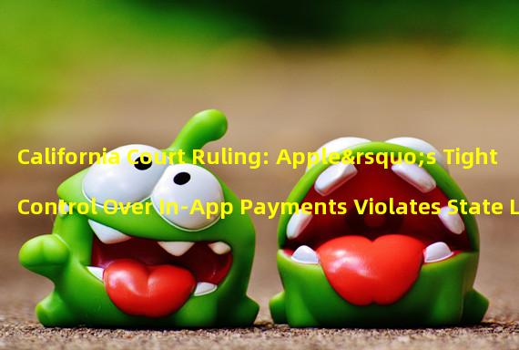 California Court Ruling: Apple’s Tight Control Over In-App Payments Violates State Laws