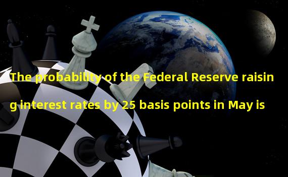 The probability of the Federal Reserve raising interest rates by 25 basis points in May is 76.6%
