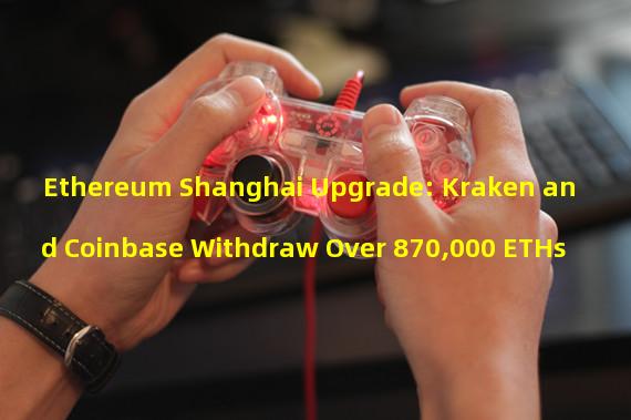 Ethereum Shanghai Upgrade: Kraken and Coinbase Withdraw Over 870,000 ETHs