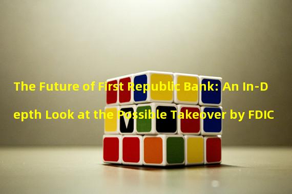 The Future of First Republic Bank: An In-Depth Look at the Possible Takeover by FDIC