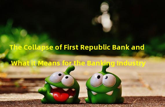 The Collapse of First Republic Bank and What it Means for the Banking Industry 