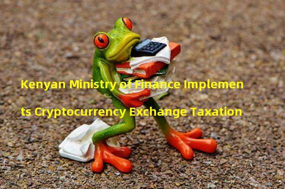 Kenyan Ministry of Finance Implements Cryptocurrency Exchange Taxation