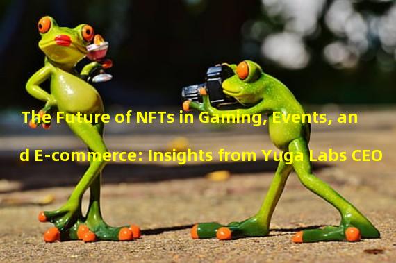 The Future of NFTs in Gaming, Events, and E-commerce: Insights from Yuga Labs CEO