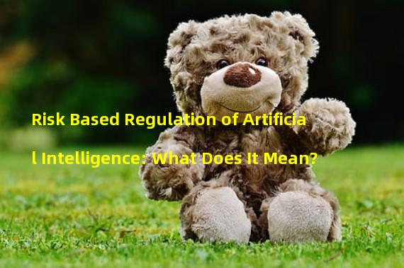 Risk Based Regulation of Artificial Intelligence: What Does It Mean?