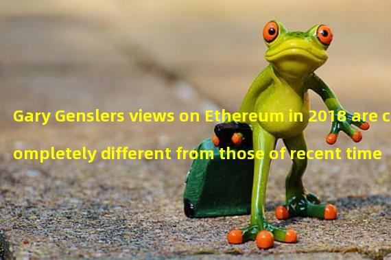 Gary Genslers views on Ethereum in 2018 are completely different from those of recent times