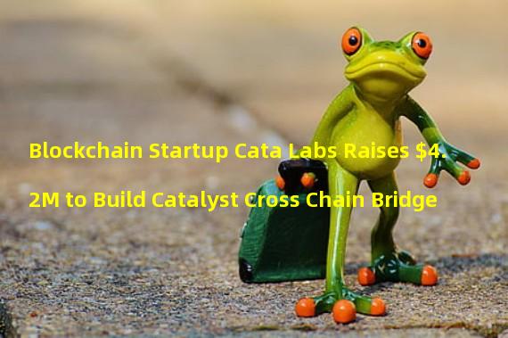 Blockchain Startup Cata Labs Raises $4.2M to Build Catalyst Cross Chain Bridge