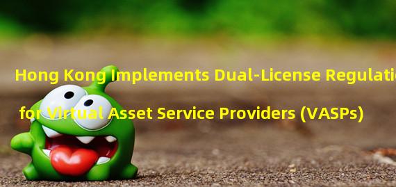Hong Kong Implements Dual-License Regulation for Virtual Asset Service Providers (VASPs)