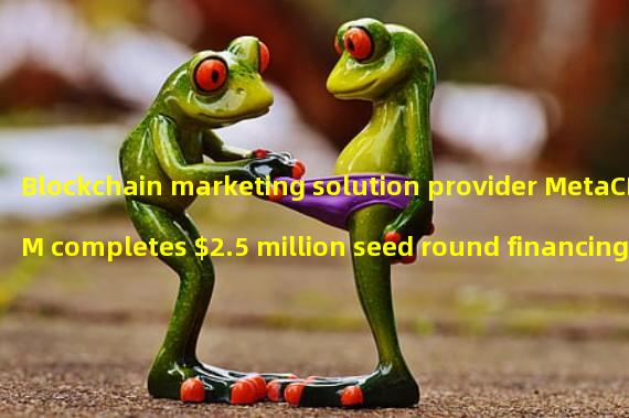 Blockchain marketing solution provider MetaCRM completes $2.5 million seed round financing