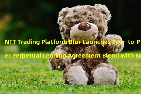 NFT Trading Platform Blur Launches Peer-to-Peer Perpetual Lending Agreement Blend With NFT as Collateral