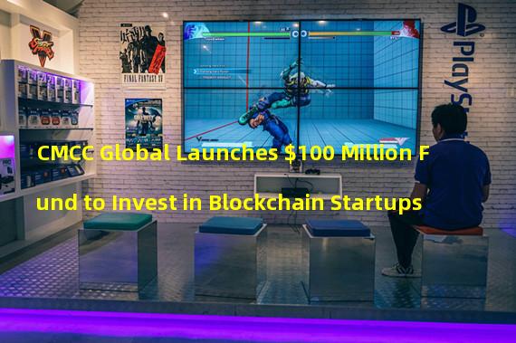 CMCC Global Launches $100 Million Fund to Invest in Blockchain Startups