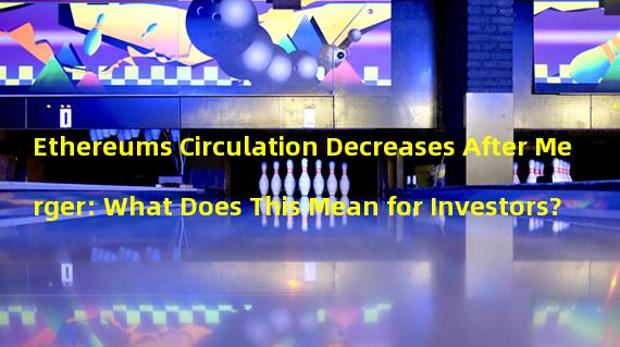 Ethereums Circulation Decreases After Merger: What Does This Mean for Investors?