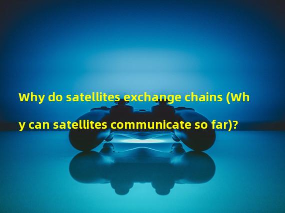 Why do satellites exchange chains (Why can satellites communicate so far)? 