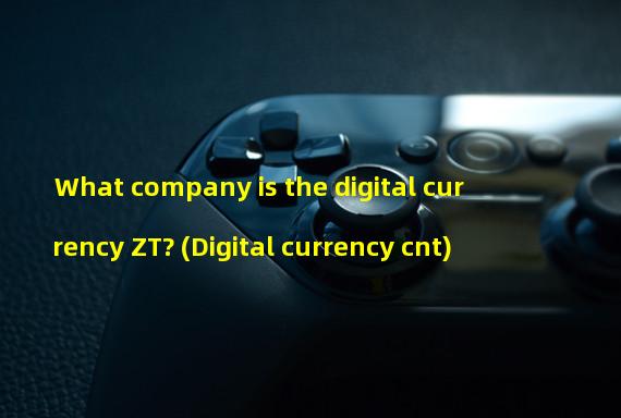 What company is the digital currency ZT? (Digital currency cnt)