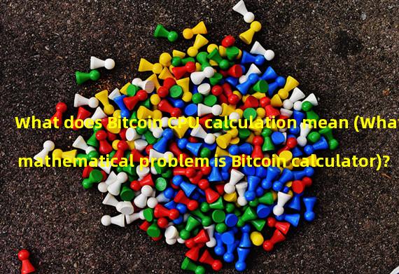 What does Bitcoin CPU calculation mean (What mathematical problem is Bitcoin calculator)?