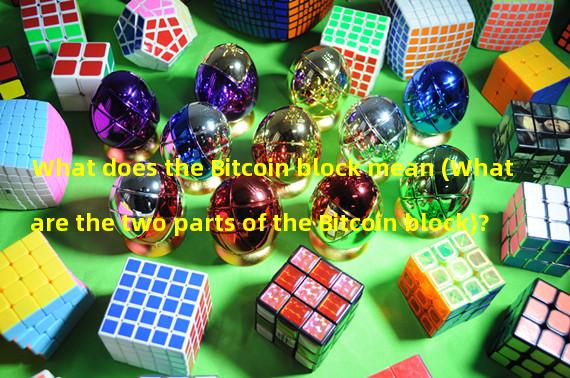 What does the Bitcoin block mean (What are the two parts of the Bitcoin block)? 