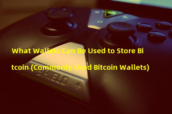 What Wallets Can Be Used to Store Bitcoin (Commonly Used Bitcoin Wallets)
