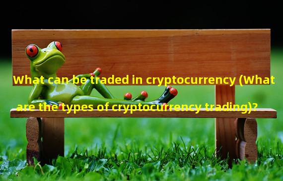 What can be traded in cryptocurrency (What are the types of cryptocurrency trading)?
