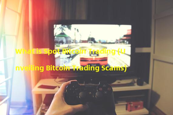 What is Spot Bitcoin Trading (Unveiling Bitcoin Trading Scams)