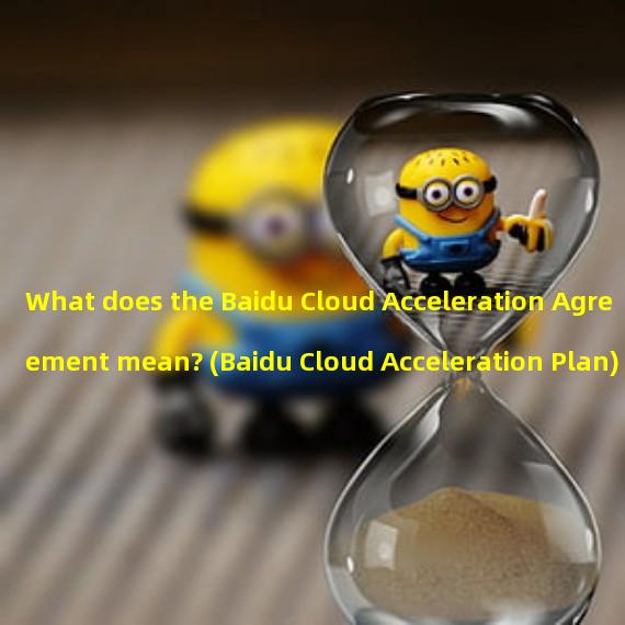 What does the Baidu Cloud Acceleration Agreement mean? (Baidu Cloud Acceleration Plan)