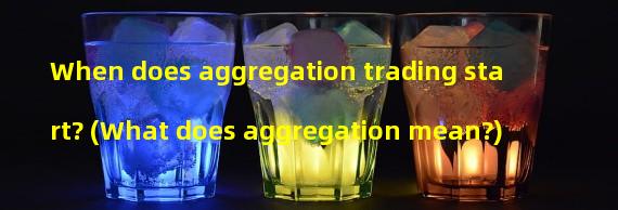 When does aggregation trading start? (What does aggregation mean?)