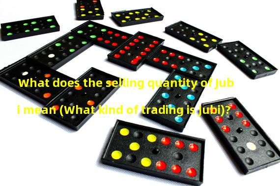 What does the selling quantity of Jubi mean (What kind of trading is Jubi)?